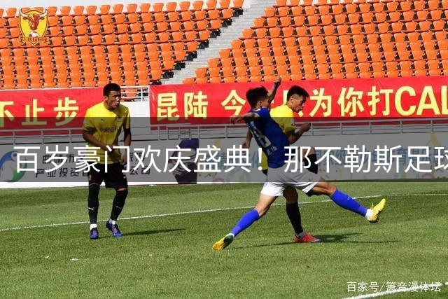 百岁豪门欢庆盛典！那不勒斯足球俱乐部迎来世纪华诞